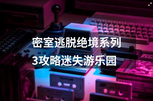 密室逃脱绝境系列3攻略迷失游乐园-第1张-游戏资讯-一震网