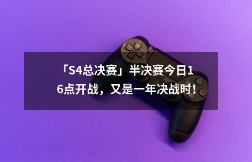 「S4总决赛」半决赛今日16点开战，又是一年决战时！-第1张-游戏资讯-一震网