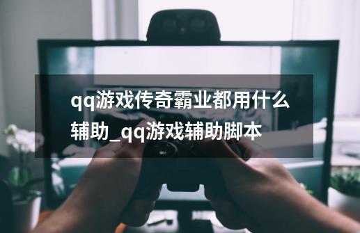 qq游戏传奇霸业都用什么辅助_qq游戏辅助脚本-第1张-游戏资讯-一震网