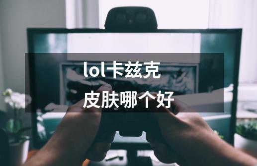 lol卡兹克皮肤哪个好-第1张-游戏资讯-一震网