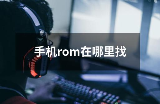 手机rom在哪里找-第1张-游戏资讯-一震网