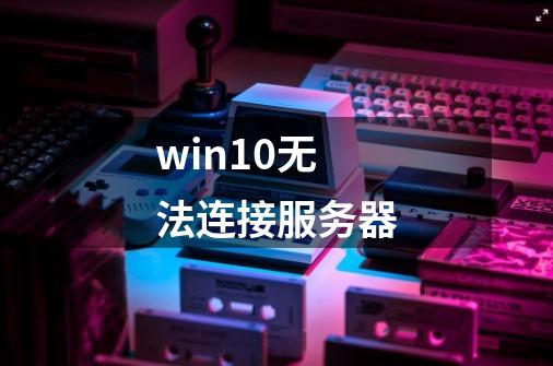 win10无法连接服务器-第1张-游戏资讯-一震网