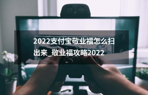 2022支付宝敬业福怎么扫出来_敬业福攻略2022-第1张-游戏资讯-一震网