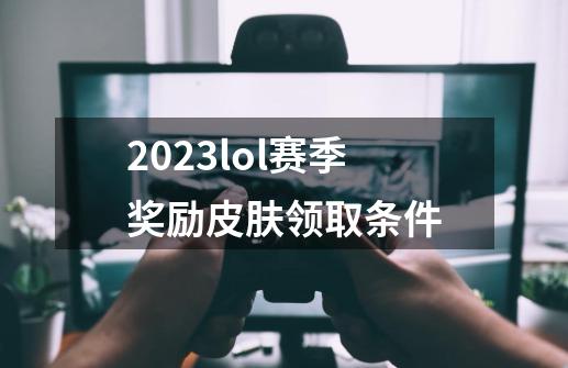 2023lol赛季奖励皮肤领取条件-第1张-游戏资讯-一震网