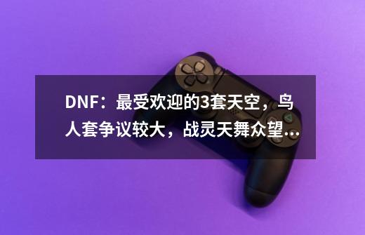 DNF：最受欢迎的3套天空，鸟人套争议较大，战灵天舞众望所归-第1张-游戏资讯-一震网