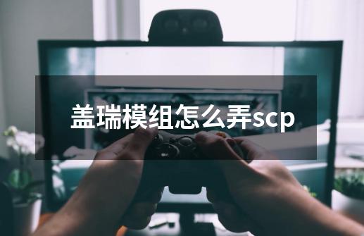 盖瑞模组怎么弄scp-第1张-游戏资讯-一震网