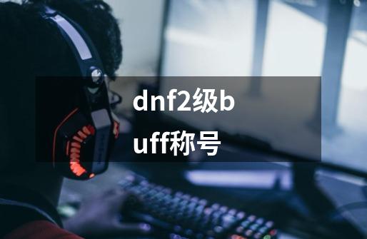 dnf2级buff称号-第1张-游戏资讯-一震网