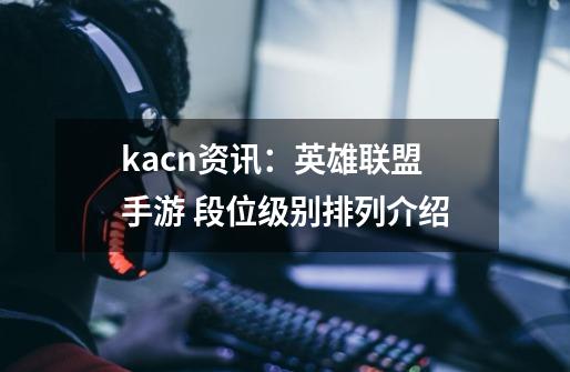 kacn资讯：英雄联盟手游 段位级别排列介绍-第1张-游戏资讯-一震网