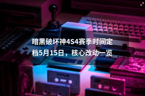 暗黑破坏神4S4赛季时间定档5月15日，核心改动一览-第1张-游戏资讯-一震网