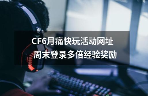 CF6月痛快玩活动网址 周末登录多倍经验奖励-第1张-游戏资讯-一震网