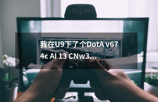 我在U9下了个DotA v6.74c AI 1.3 CN.w3x地图，为什么玩不了啊，进入里面没有电脑可以加啊·,dota677bAI地图怎么加电脑-第1张-游戏资讯-一震网