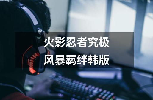 火影忍者究极风暴羁绊韩版-第1张-游戏资讯-一震网