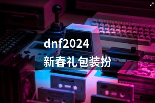 dnf2024新春礼包装扮-第1张-游戏资讯-一震网