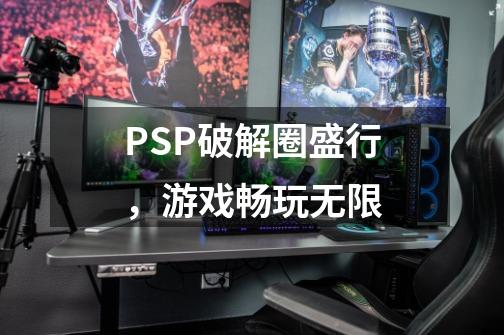 PSP破解圈盛行，游戏畅玩无限-第1张-游戏资讯-一震网