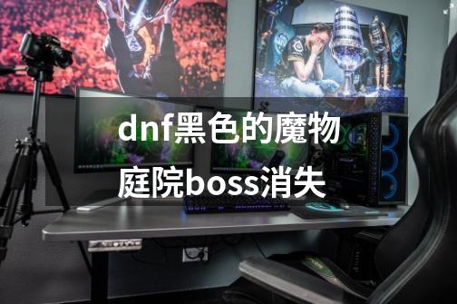 dnf黑色的魔物庭院boss消失-第1张-游戏资讯-一震网