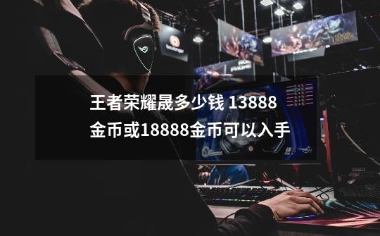 王者荣耀晟多少钱 13888金币或18888金币可以入手-第1张-游戏资讯-一震网