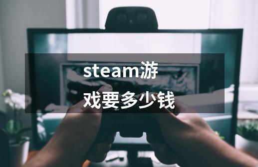 steam游戏要多少钱-第1张-游戏资讯-一震网