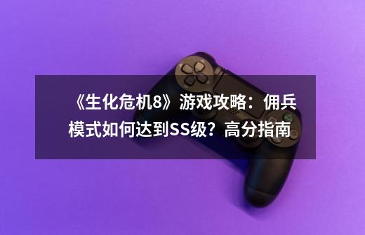 《生化危机8》游戏攻略：佣兵模式如何达到SS级？高分指南-第1张-游戏资讯-一震网