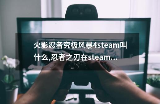 火影忍者究极风暴4steam叫什么,忍者之刃在steam叫什么名字-第1张-游戏资讯-一震网