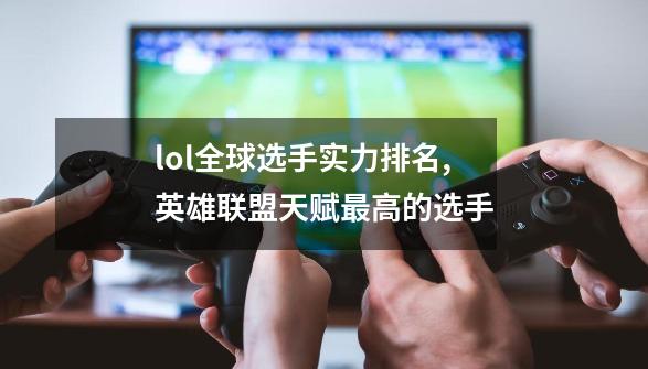 lol全球选手实力排名,英雄联盟天赋最高的选手-第1张-游戏资讯-一震网