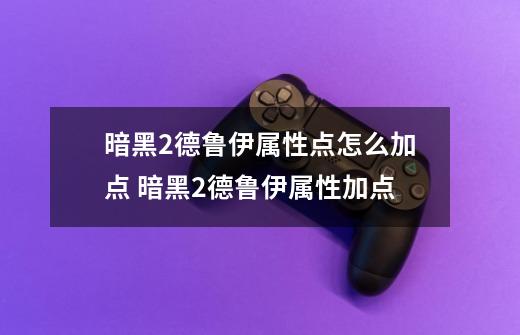 暗黑2德鲁伊属性点怎么加点 暗黑2德鲁伊属性加点-第1张-游戏资讯-一震网