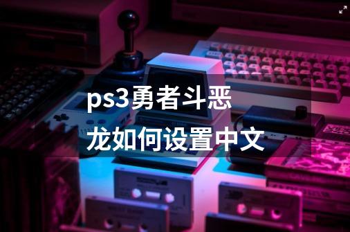 ps3勇者斗恶龙如何设置中文-第1张-游戏资讯-一震网