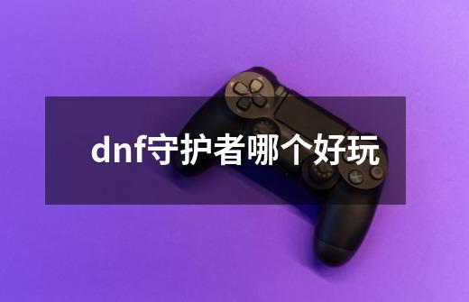 dnf守护者哪个好玩-第1张-游戏资讯-一震网