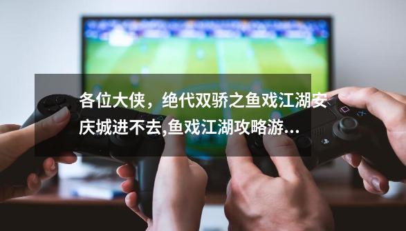 各位大侠，绝代双骄之鱼戏江湖安庆城进不去,鱼戏江湖攻略游侠-第1张-游戏资讯-一震网