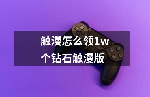 触漫怎么领1w个钻石触漫版-第1张-游戏资讯-一震网