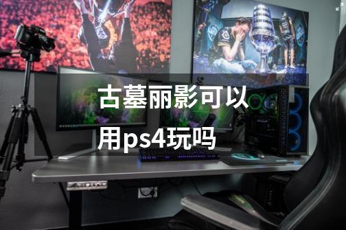 古墓丽影可以用ps4玩吗-第1张-游戏资讯-一震网