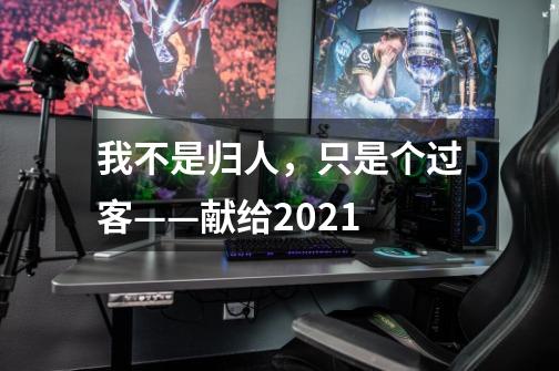 我不是归人，只是个过客——献给2021-第1张-游戏资讯-一震网