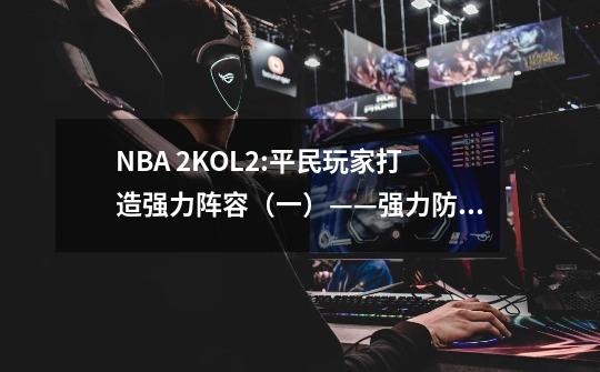 NBA 2KOL2:平民玩家打造强力阵容（一）——强力防守、精准投射篇-第1张-游戏资讯-一震网