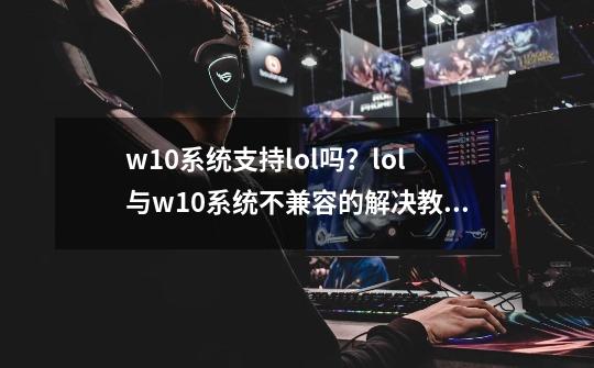 w10系统支持lol吗？lol与w10系统不兼容的解决教程,英雄联盟安装目录-第1张-游戏资讯-一震网