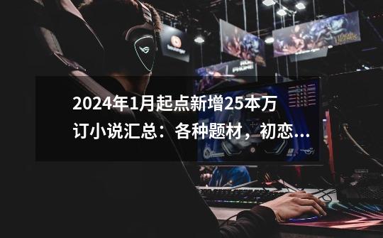 2024年1月起点新增25本万订小说汇总：各种题材，初恋慈禧也在-第1张-游戏资讯-一震网