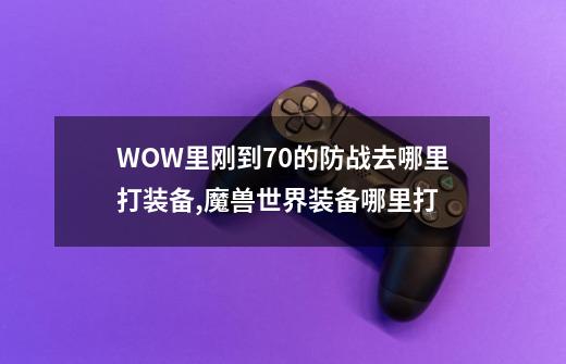 WOW里刚到70的防战去哪里打装备?,魔兽世界装备哪里打-第1张-游戏资讯-一震网