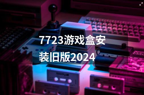 7723游戏盒安装旧版2024-第1张-游戏资讯-一震网