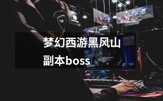 梦幻西游黑风山副本boss-第1张-游戏资讯-一震网