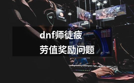 dnf师徒疲劳值奖励问题-第1张-游戏资讯-一震网