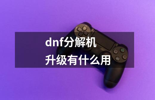 dnf分解机升级有什么用-第1张-游戏资讯-一震网