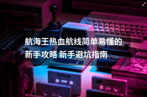 航海王热血航线简单易懂的新手攻略 新手避坑指南-第1张-游戏资讯-一震网