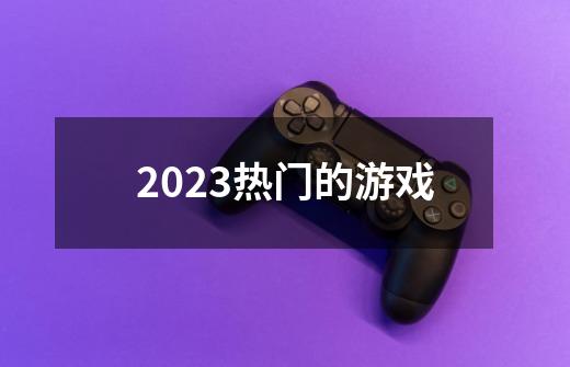 2023热门的游戏-第1张-游戏资讯-一震网