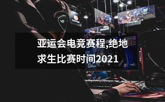 亚运会电竞赛程,绝地求生比赛时间2021-第1张-游戏资讯-一震网