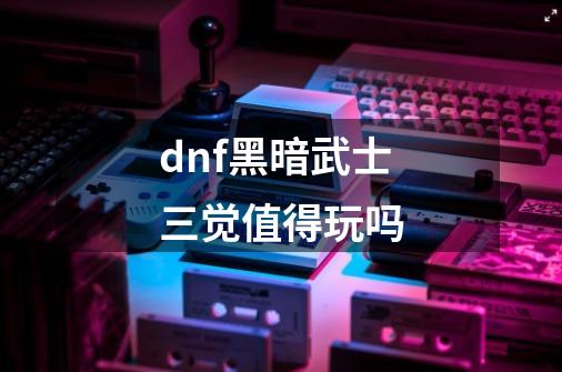 dnf黑暗武士三觉值得玩吗-第1张-游戏资讯-一震网