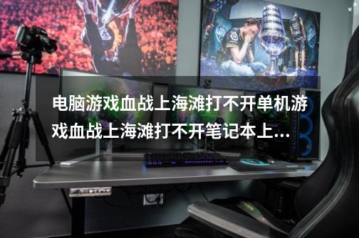 电脑游戏血战上海滩打不开单机游戏血战上海滩打不开笔记本上玩的,打开_血战上海滩手机版单机

版-第1张-游戏资讯-一震网