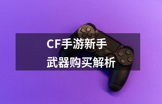 CF手游新手武器购买解析-第1张-游戏资讯-一震网