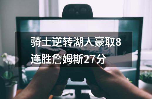 骑士逆转湖人豪取8连胜詹姆斯27分-第1张-游戏资讯-一震网