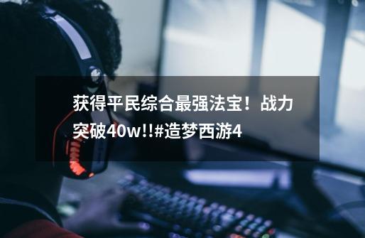 获得平民综合最强法宝！战力突破40w!!#造梦西游4-第1张-游戏资讯-一震网