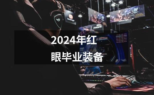 2024年红眼毕业装备-第1张-游戏资讯-一震网