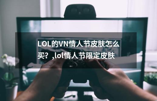 LOL的VN情人节皮肤怎么买？,lol情人节限定皮肤-第1张-游戏资讯-一震网