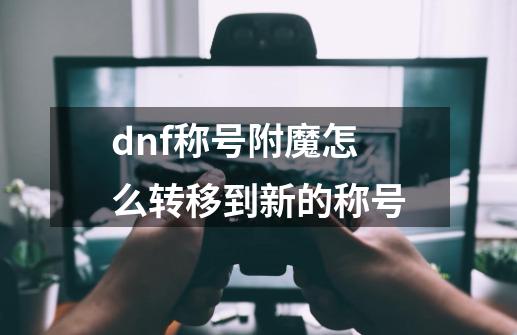 dnf称号附魔怎么转移到新的称号-第1张-游戏资讯-一震网